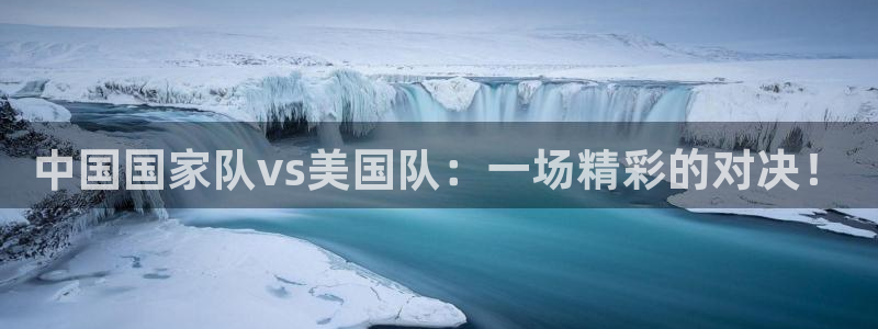 中国国家队vs美国队：一场精彩的对决