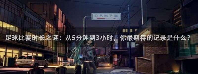 足球比赛时长之谜：从5分钟到3小时，