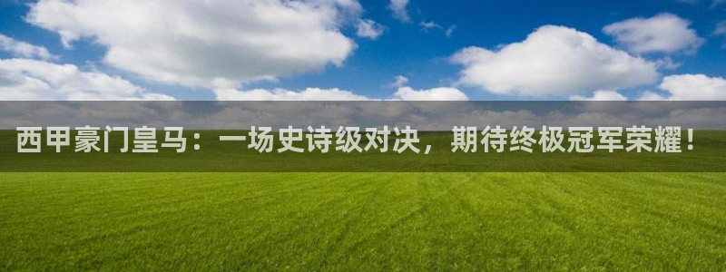  西甲豪门皇马：一场史诗级对决，期待终极冠军荣耀！