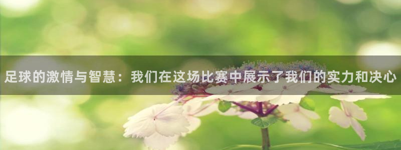  足球的激情与智慧：我们在这场比赛中展示了我们的实力和决心