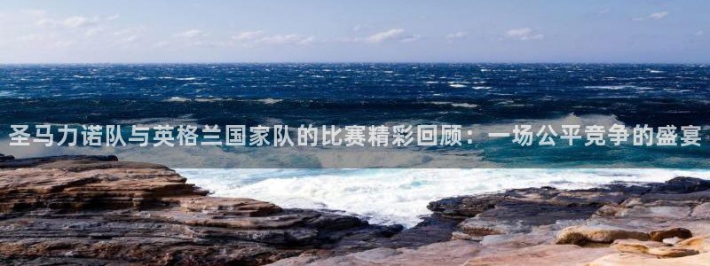  圣马力诺队与英格兰国家队的比赛精彩回顾：一场公平竞争的盛宴