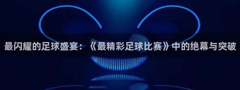  最闪耀的足球盛宴：《最精彩足球比赛》中的绝幕与突破