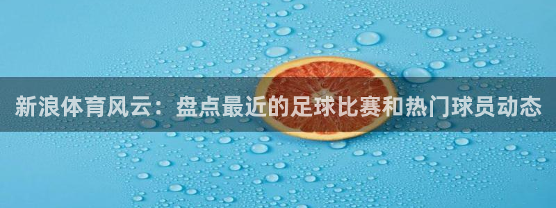 雨燕360体育nba季前赛：新浪体育风云：盘点最近的足球比赛和热门球员动态