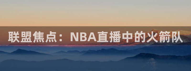 雨燕体育直播足球直播：联盟焦点：NBA直播中的火箭队